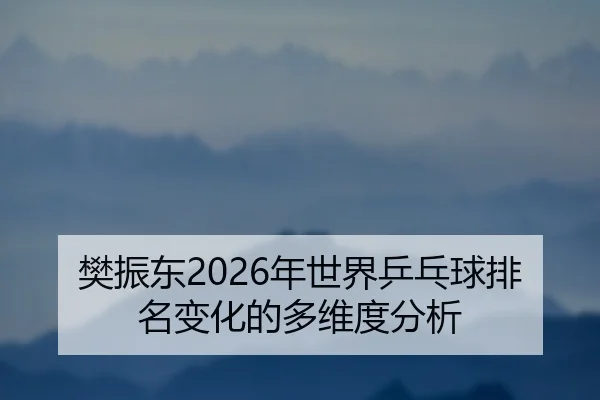 樊振东2026年世界乒乓球排名变化的多维度分析